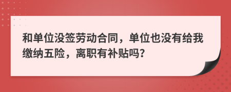 和单位没签劳动合同，单位也没有给我缴纳五险，离职有补贴吗？