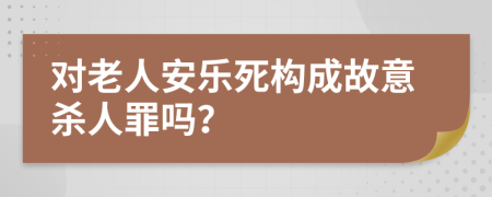 对老人安乐死构成故意杀人罪吗？