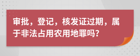 审批，登记，核发证过期，属于非法占用农用地罪吗？