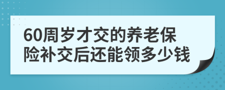 60周岁才交的养老保险补交后还能领多少钱