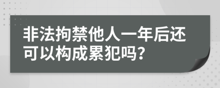 非法拘禁他人一年后还可以构成累犯吗？