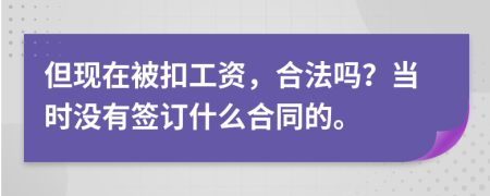 但现在被扣工资，合法吗？当时没有签订什么合同的。