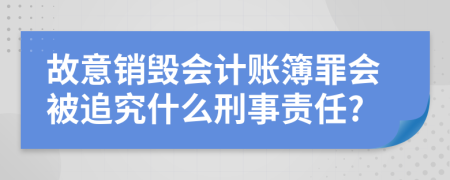 故意销毁会计账簿罪会被追究什么刑事责任?