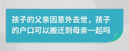 孩子的父亲因意外去世，孩子的户口可以搬迁到母亲一起吗