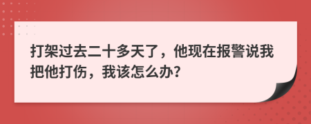 打架过去二十多天了，他现在报警说我把他打伤，我该怎么办？