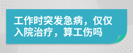 工作时突发急病，仅仅入院治疗，算工伤吗