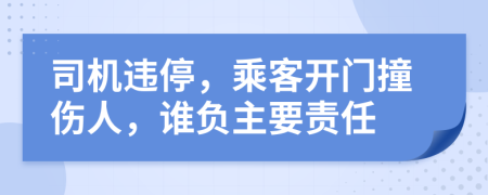 司机违停，乘客开门撞伤人，谁负主要责任