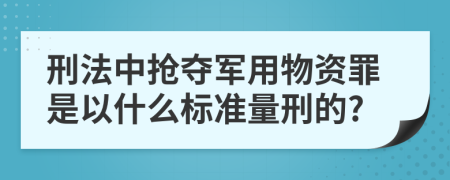 刑法中抢夺军用物资罪是以什么标准量刑的?