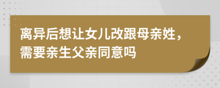 离异后想让女儿改跟母亲姓，需要亲生父亲同意吗