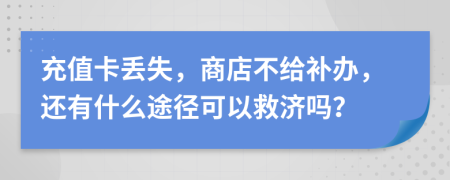 充值卡丢失，商店不给补办，还有什么途径可以救济吗？
