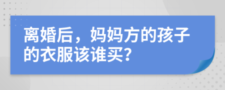 离婚后，妈妈方的孩子的衣服该谁买？