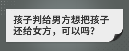 孩子判给男方想把孩子还给女方，可以吗？