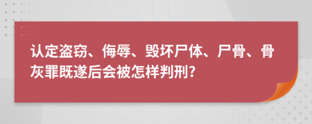 认定盗窃、侮辱、毁坏尸体、尸骨、骨灰罪既遂后会被怎样判刑?