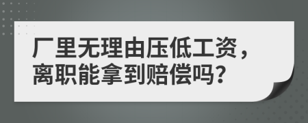 厂里无理由压低工资，离职能拿到赔偿吗？