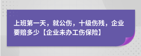 上班第一天，就公伤，十级伤残，企业要赔多少【企业未办工伤保险】