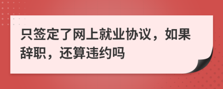 只签定了网上就业协议，如果辞职，还算违约吗