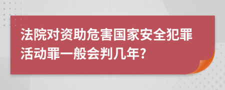 法院对资助危害国家安全犯罪活动罪一般会判几年?