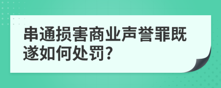 串通损害商业声誉罪既遂如何处罚?