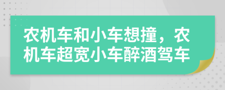 农机车和小车想撞，农机车超宽小车醉酒驾车