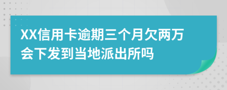 XX信用卡逾期三个月欠两万会下发到当地派出所吗