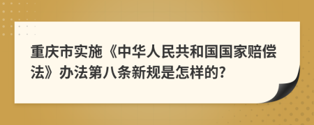 重庆市实施《中华人民共和国国家赔偿法》办法第八条新规是怎样的?