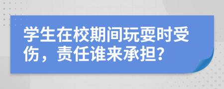 学生在校期间玩耍时受伤，责任谁来承担？
