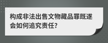 构成非法出售文物藏品罪既遂会如何追究责任?
