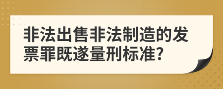 非法出售非法制造的发票罪既遂量刑标准?