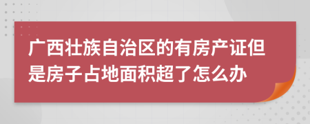 广西壮族自治区的有房产证但是房子占地面积超了怎么办