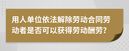 用人单位依法解除劳动合同劳动者是否可以获得劳动酬劳？