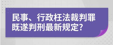 民事、行政枉法裁判罪既遂判刑最新规定?