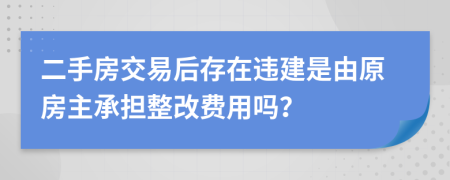 二手房交易后存在违建是由原房主承担整改费用吗？