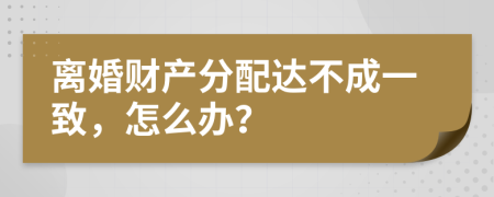 离婚财产分配达不成一致，怎么办？