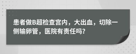 患者做B超检查宫内，大出血，切除一侧输卵管，医院有责任吗？