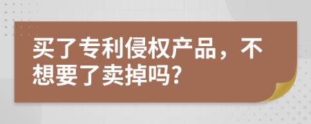 买了专利侵权产品，不想要了卖掉吗?