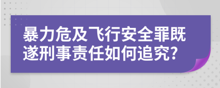 暴力危及飞行安全罪既遂刑事责任如何追究?