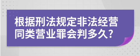 根据刑法规定非法经营同类营业罪会判多久?