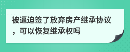 被逼迫签了放弃房产继承协议，可以恢复继承权吗