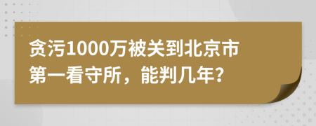 贪污1000万被关到北京市第一看守所，能判几年？