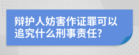 辩护人妨害作证罪可以追究什么刑事责任?