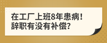在工厂上班8年患病！辞职有没有补偿？
