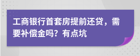 工商银行首套房提前还贷，需要补偿金吗？有点坑