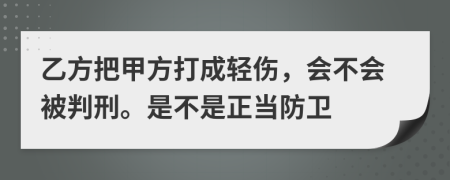 乙方把甲方打成轻伤，会不会被判刑。是不是正当防卫