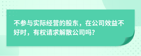 不参与实际经营的股东，在公司效益不好时，有权请求解散公司吗？