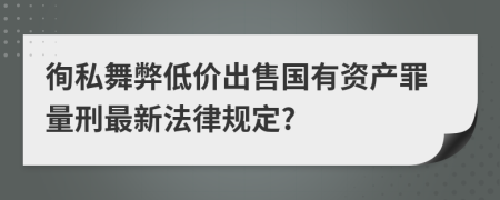 徇私舞弊低价出售国有资产罪量刑最新法律规定?