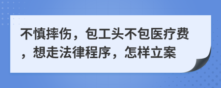 不慎摔伤，包工头不包医疗费，想走法律程序，怎样立案