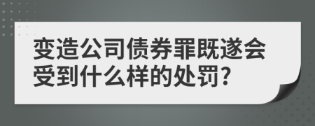 变造公司债券罪既遂会受到什么样的处罚?