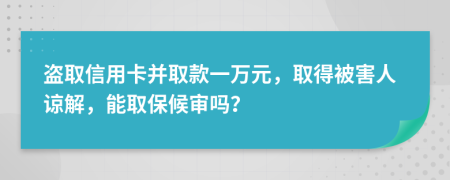 盗取信用卡并取款一万元，取得被害人谅解，能取保候审吗？