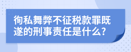 徇私舞弊不征税款罪既遂的刑事责任是什么?