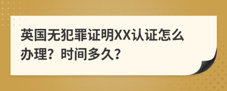 英国无犯罪证明XX认证怎么办理？时间多久？